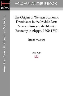 Los orígenes del dominio económico occidental en Oriente Próximo: Mercantilismo y economía islámica en Alepo, 1600-1750 - The Origins of Western Economic Dominance in the Middle East: Mercantilism and the Islamic Economy in Aleppo, 1600-1750