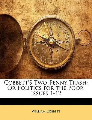 La basura de dos peniques de Cobbett: O política para pobres, números 1-12 - Cobbett's Two-Penny Trash: Or Politics for the Poor, Issues 1-12