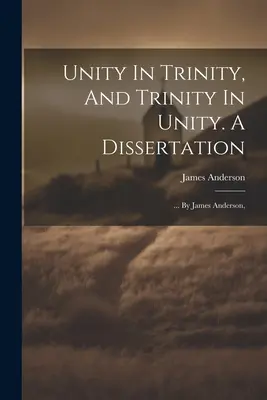 La Unidad en la Trinidad, y la Trinidad en la Unidad. Una disertación: ... Por James Anderson, - Unity In Trinity, And Trinity In Unity. A Dissertation: ... By James Anderson,