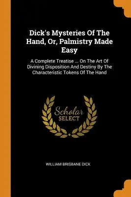 Los misterios de la mano de Dick, o la quiromancia hecha fácil: un tratado completo... El Arte De Adivinar La Disposición Y El Destino Por Las Caracteristicas A - Dick's Mysteries Of The Hand, Or, Palmistry Made Easy: A Complete Treatise ... On The Art Of Divining Disposition And Destiny By The Characteristic To