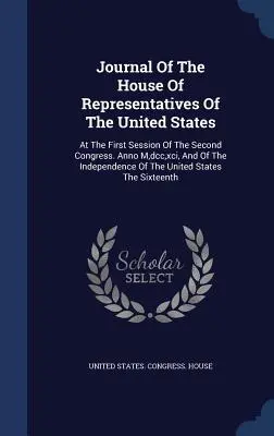 Diario de la Cámara de Representantes de los Estados Unidos: En la primera sesión del segundo congreso. Anno M, dcc, xci, Y De La Independencia O - Journal Of The House Of Representatives Of The United States: At The First Session Of The Second Congress. Anno M, dcc, xci, And Of The Independence O