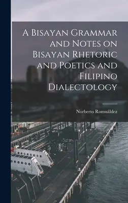 A Bisayan Grammar and Notes on Bisayan Rhetoric and Poetics and Filipino Dialectology (Gramática bisaya y notas sobre retórica y poética bisaya y dialectología filipina) - A Bisayan Grammar and Notes on Bisayan Rhetoric and Poetics and Filipino Dialectology