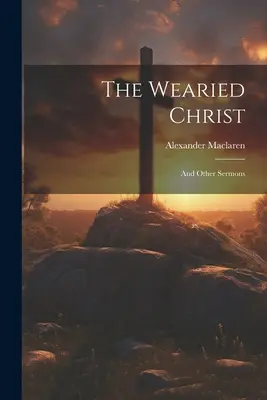 El Cristo cansado: Y otros sermones - The Wearied Christ: And Other Sermons