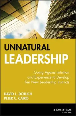 Liderazgo antinatural: Ir en contra de la intuición y la experiencia para desarrollar diez nuevos instintos de liderazgo - Unnatural Leadership: Going Against Intuition and Experience to Develop Ten New Leadership Instincts