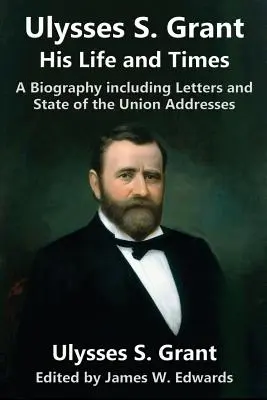 Ulysses S. Grant: Su vida y su época: Una biografía que incluye cartas y discursos sobre el Estado de la Unión - Ulysses S. Grant: His Life and Times: A Biography including Letters and State of the Union Addresses