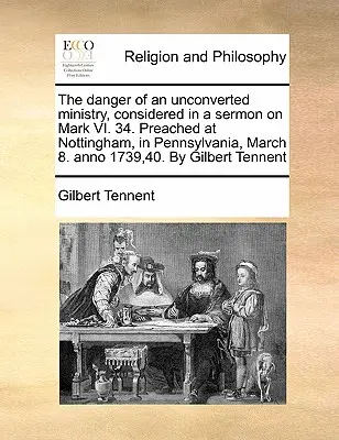 El Peligro de un Ministerio No Convertido, Considerado en un Sermón sobre Marcos VI. 34. Predicado en Nottingham, Pennsylvania, el 8 de marzo. Anno 1739,40. por Gilbe - The Danger of an Unconverted Ministry, Considered in a Sermon on Mark VI. 34. Preached at Nottingham, in Pennsylvania, March 8. Anno 1739,40. by Gilbe