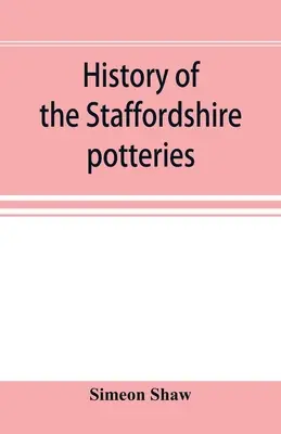 Historia de las alfarerías de Staffordshire; y el surgimiento y progreso de la fabricación de alfarería y porcelana; con referencias a especímenes genuinos, a - History of the Staffordshire potteries; and the rise and progress of the manufacture of pottery and porcelain; with references to genuine specimens, a