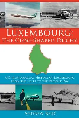 Luxemburgo: el Ducado de los zuecos: Historia cronológica de Luxemburgo desde los celtas hasta nuestros días - Luxembourg: The Clog-Shaped Duchy: A Chronological History of Luxembourg from the Celts to the Present Day