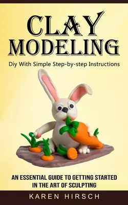 Modelado en arcilla: Diy With Simple Step-by-step Instructions (Una guía esencial para iniciarse en el arte de esculpir) - Clay Modeling: Diy With Simple Step-by-step Instructions (An Essential Guide to Getting Started in the Art of Sculpting)