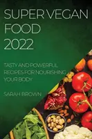 Super Vegan Food 2022: Recetas sabrosas y poderosas para nutrir tu cuerpo - Super Vegan Food 2022: Tasty and Powerful Recipes for Nourishing Your Body