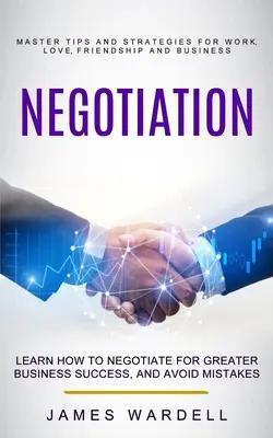 Negociación: Aprende a Negociar para Tener Mayor Éxito en los Negocios, y Evitar Errores (Domina los Consejos y Estrategias para el Trabajo, el Amor, la Fr - Negotiation: Learn How to Negotiate for Greater Business Success, and Avoid Mistakes (Master Tips and Strategies for Work, Love, Fr