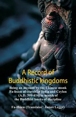 A Record of Buddhistic kingdoms: being an account by the Chinese monk Fa-hsien of travels in India and Ceylon (A.D. 399-414) in search of the Buddhist