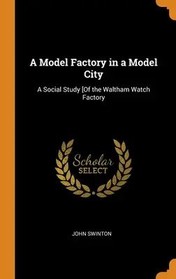 Una fábrica modelo en una ciudad modelo: Un estudio social [De la fábrica de relojes de Waltham - A Model Factory in a Model City: A Social Study [Of the Waltham Watch Factory