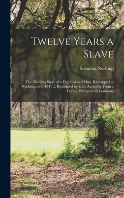 Twelve Years a Slave; the Thrilling Story of a Free Colored man, Kidnapped in Washington in 1841 ... Recuperado por la autoridad estatal de una planta algodonera - Twelve Years a Slave; the Thrilling Story of a Free Colored man, Kidnapped in Washington in 1841 ... Reclaimed by State Authority From a Cotton Planta