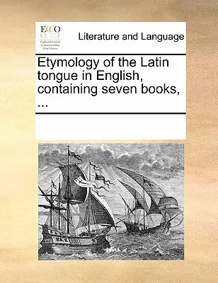 Etimología de la lengua latina en inglés, que contiene siete libros, ... - Etymology of the Latin Tongue in English, Containing Seven Books, ...