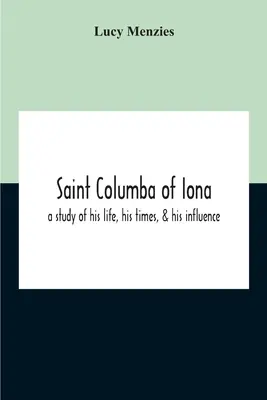 San Columba de Iona: Un estudio de su vida, su época y su influencia - Saint Columba Of Iona: A Study Of His Life, His Times, & His Influence