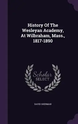 Historia de la Academia Wesleyana, en Wilbraham, Massachusetts, 1817-1890 - History Of The Wesleyan Academy, At Wilbraham, Mass., 1817-1890
