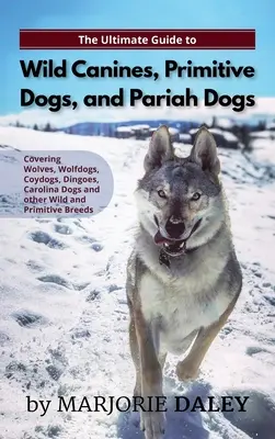 The Ultimate Guide to Wild Canines, Primitive Dogs, and Pariah Dogs: An Owner's Guide Book for Wolfdogs, Coydogs, and Other Hereditaryily Wild Dog Bree - The Ultimate Guide to Wild Canines, Primitive Dogs, and Pariah Dogs: An Owner's Guide Book for Wolfdogs, Coydogs, and Other Hereditarily Wild Dog Bree