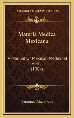 Materia Medica Mexicana: Un manual de hierbas medicinales mexicanas (1904) - Materia Medica Mexicana: A Manual Of Mexican Medicinal Herbs (1904)