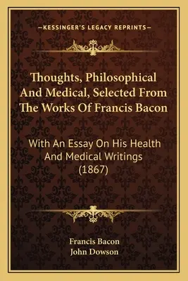 Pensamientos filosóficos y médicos seleccionados de las obras de Francis Bacon: Con un ensayo sobre sus escritos médicos y de salud - Thoughts, Philosophical And Medical, Selected From The Works Of Francis Bacon: With An Essay On His Health And Medical Writings