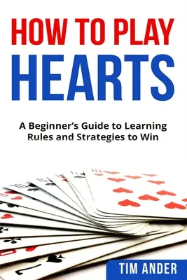 Cómo Jugar a los Corazones: Guía para principiantes para aprender las reglas y estrategias para ganar - How To Play Hearts: A Beginner's Guide to Learning Rules and Strategies to Win