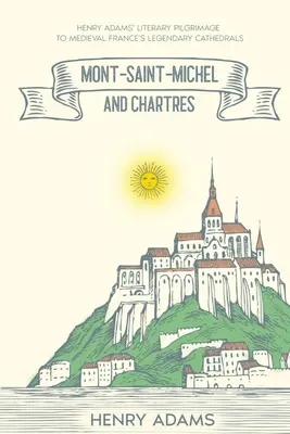 El Monte Saint-Michel y Chartres: El peregrinaje literario de Henry Adams a las catedrales legendarias de la Francia medieval (Anotado) - Mont-Saint-Michel and Chartres: Henry Adams' Literary Pilgrimage to Medieval France's Legendary Cathedrals (Annotated)