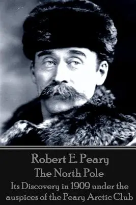 Robert E. Peary - El Polo Norte: Su descubrimiento en 1909 bajo los auspicios del Club Ártico Peary - Robert E. Peary - The North Pole: Its Discovery in 1909 under the auspices of the Peary Arctic Club