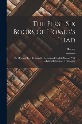 Los seis primeros libros de la Ilíada de Homero: El Texto Original Reducido al Orden Natural Inglés, Con una Traducción Literal Interlineal - The First Six Books of Homer's Iliad: The Original Text Reduced to the Natural English Order, With a Literal Interlinear Translation