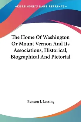 El hogar de Washington o Mount Vernon y sus asociaciones, históricas, biográficas y pictóricas - The Home Of Washington Or Mount Vernon And Its Associations, Historical, Biographical And Pictorial