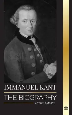 Immanuel Kant: La biografía de un filósofo ilustrado alemán que criticó la razón pura - Immanuel Kant: The Biography of an Enlightened German philosopher that Critiqued Pure Reason