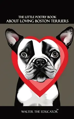 El pequeño libro de poesía sobre el amor a los Boston Terrier - The Little Poetry Book about Loving Boston Terriers