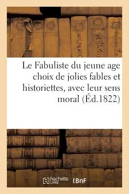 Le Fabuliste Du Jeune Age Choix de Jolies Fables Et de Jolies Historiettes, Avec Leur Sens Moral: Prcdes d'Alphabets de Diffrents Caractres, Et D