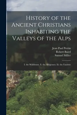 Historia De Los Antiguos Cristianos Que Habitaban Los Valles De Los Alpes: I. Los Valdenses. Ii. los Albigenses. Iii. los Vaudois - History of the Ancient Christians Inhabiting the Valleys of the Alps: I. the Waldenses. Ii. the Albigenses. Iii. the Vaudois