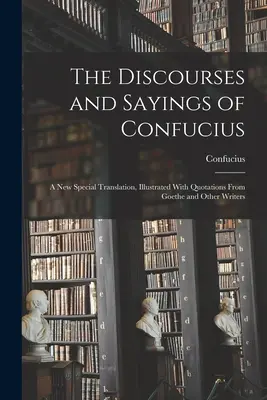 Los discursos y dichos de Confucio: Una nueva traducción especial, ilustrada con citas de Goethe y otros escritores - The Discourses and Sayings of Confucius: A New Special Translation, Illustrated With Quotations From Goethe and Other Writers