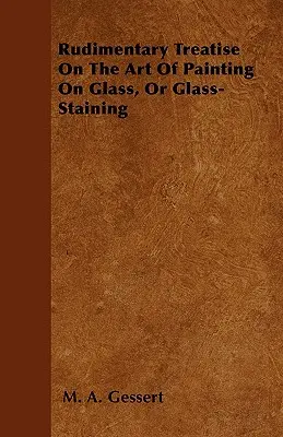 Rudimentary Treatise On The Art Of Painting On Glass, Or Glass-Staining (Tratado rudimentario sobre el arte de la pintura sobre vidrio o de la conservación del vidrio) - Rudimentary Treatise On The Art Of Painting On Glass, Or Glass-Staining