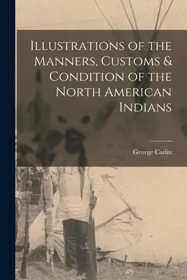 Ilustraciones de los modales, costumbres y condición de los indios norteamericanos - Illustrations of the Manners, Customs & Condition of the North American Indians