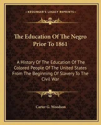 La educación de los negros antes de 1861: Una historia de la educación de la gente de color de los Estados Unidos desde el comienzo de la esclavitud hasta el siglo XIX. - The Education Of The Negro Prior To 1861: A History Of The Education Of The Colored People Of The United States From The Beginning Of Slavery To The C