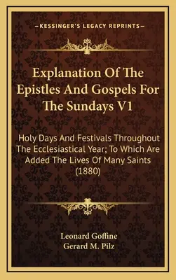 Explicación De Las Epístolas Y Evangelios Para Los Domingos V1: Días festivos y festividades de todo el año eclesiástico; a los que se añaden las vidas de los santos y santas. - Explanation Of The Epistles And Gospels For The Sundays V1: Holy Days And Festivals Throughout The Ecclesiastical Year; To Which Are Added The Lives O