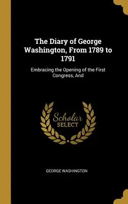 Diario de George Washington, de 1789 a 1791: Comprendiendo la Apertura del Primer Congreso, y - The Diary of George Washington, From 1789 to 1791: Embracing the Opening of the First Congress, And