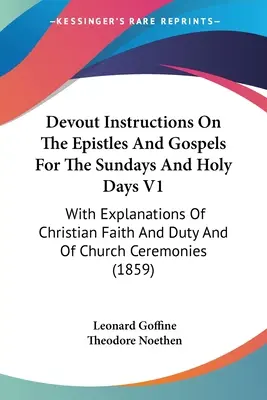 Instrucciones devotas sobre las epístolas y los evangelios para los domingos y días festivos V1: Con Explicaciones De La Fe Y El Deber Cristianos Y Del Ceremonial Eclesiástico - Devout Instructions On The Epistles And Gospels For The Sundays And Holy Days V1: With Explanations Of Christian Faith And Duty And Of Church Ceremoni