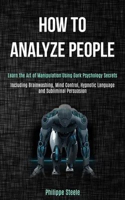 Cómo Analizar a las Personas: Aprenda el Arte de la Manipulación Usando Secretos de la Psicología Oscura (Incluyendo Lavado de Cerebro, Control Mental, Lenguaje Hipnótico a - How to Analyze People: Learn the Art of Manipulation Using Dark Psychology Secrets (Including Brainwashing, Mind Control, Hypnotic Language a