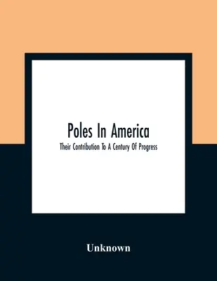 Poles In America: Su contribución a un siglo de progreso: A Commemorative Souvenir Book Compiled And Published On The Occasion Of T - Poles In America: Their Contribution To A Century Of Progress: A Commemorative Souvenir Book Compiled And Published On The Occasion Of T