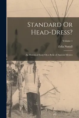 ¿Estandarte o tocado? Ensayo histórico sobre una reliquia del México antiguo; Volumen 1 - Standard Or Head-Dress?: An Historical Essay On a Relic of Ancient Mexico; Volume 1