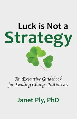 La suerte no es una estrategia: Una guía ejecutiva para liderar la iniciativa del cambio - Luck is Not a Strategy: An Executive Guidebook for Leading Change Initiative