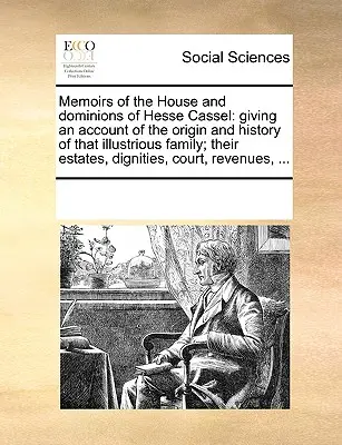 Memorias de la Casa y Dominios de Hesse Cassel: El origen y la historia de esta ilustre familia; sus propiedades, dignidades.., - Memoirs of the House and Dominions of Hesse Cassel: Giving an Account of the Origin and History of That Illustrious Family; Their Estates, Dignities,