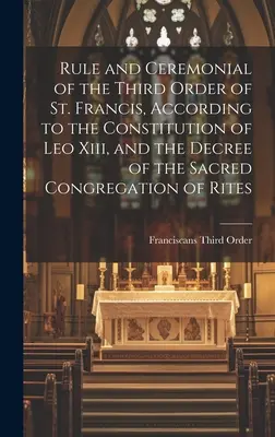 Regla y Ceremonial de la Tercera Orden de San Francisco, según la Constitución de León XIII y el Decreto de la Sagrada Congregación de Ritos - Rule and Ceremonial of the Third Order of St. Francis, According to the Constitution of Leo Xiii, and the Decree of the Sacred Congregation of Rites