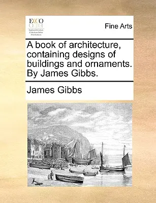 Libro de Arquitectura, Contiene Diseños de Edificios y Ornamentos. por James Gibbs. - A Book of Architecture, Containing Designs of Buildings and Ornaments. by James Gibbs.