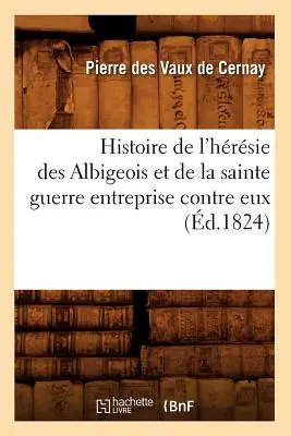 Histoire de l'Hrsie Des Albigeois Et de la Sainte Guerre Entreprise Contre Eux (d.1824)