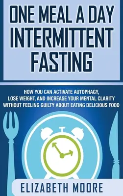 One Meal a Day Intermittent Fasting: How You Can Activate Self-Phagy, Lose Weight, and Increase Your Mental Clarity Without Feeling Guilty About Eating - One Meal a Day Intermittent Fasting: How You Can Activate Autophagy, Lose Weight, and Increase Your Mental Clarity Without Feeling Guilty About Eating