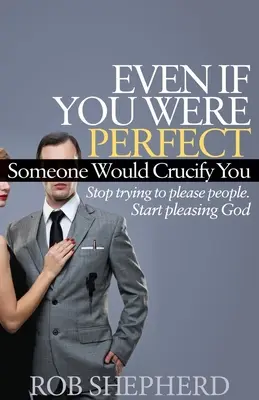 Aunque Fueses Perfecto, Alguien Te Crucificaría: Deja De Tratar De Complacer A La Gente. Comience a complacer a Dios - Even If You Were Perfect, Someone Would Crucify You: Stop Trying to Please People. Start Pleasing God